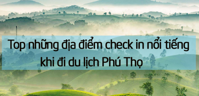 TOP các địa điểm tham quan du lịch đẹp nổi tiếng tại Phú Thọ